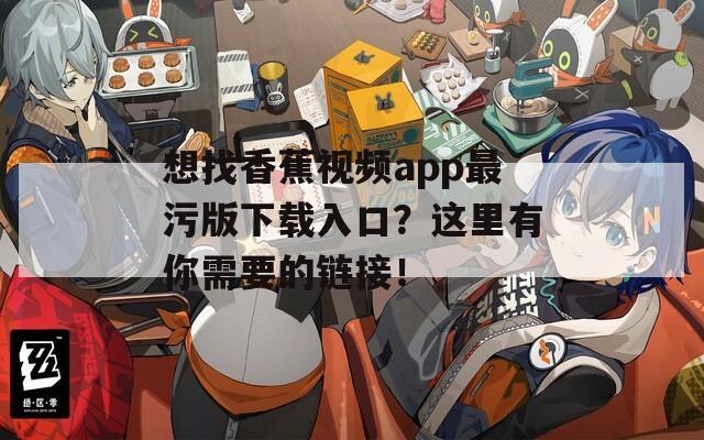 想找香蕉视频app最污版下载入口？这里有你需要的链接！