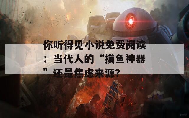 你听得见小说免费阅读：当代人的“摸鱼神器”还是焦虑来源？