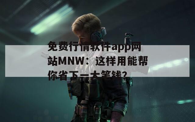 免费行情软件app网站MNW：这样用能帮你省下一大笔钱？