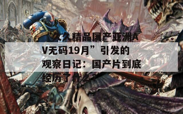 “久久精品国产亚洲AV无码19月”引发的观察日记：国产片到底经历了什么？