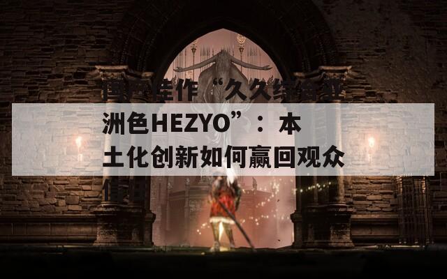 国产佳作“久久综合亚洲色HEZYO”：本土化创新如何赢回观众信任