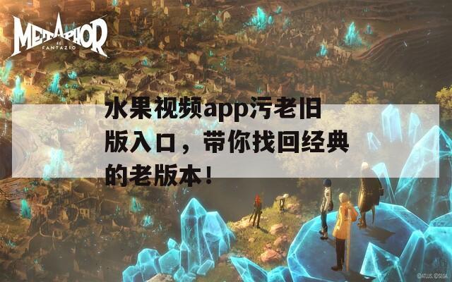 水果视频app污老旧版入口，带你找回经典的老版本！