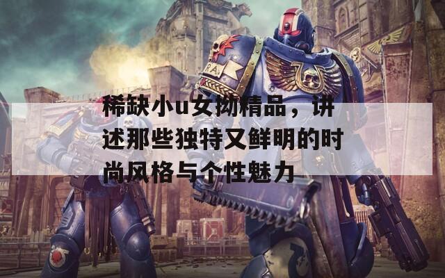 稀缺小u女拗精品，讲述那些独特又鲜明的时尚风格与个性魅力