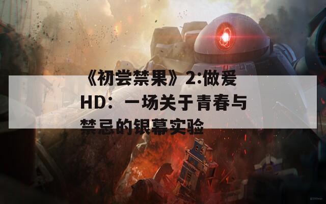 《初尝禁果》2:做爰HD：一场关于青春与禁忌的银幕实验