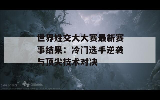 世界姓交大大赛最新赛事结果：冷门选手逆袭与顶尖技术对决