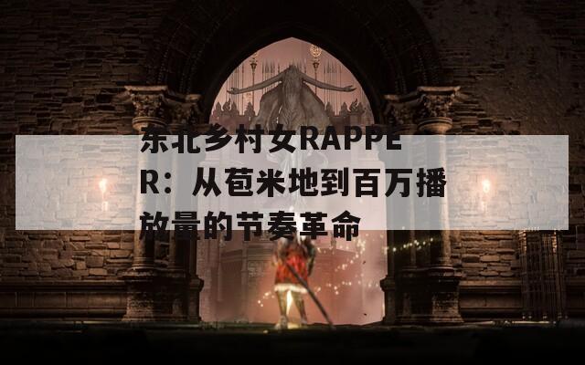 东北乡村女RAPPER：从苞米地到百万播放量的节奏革命