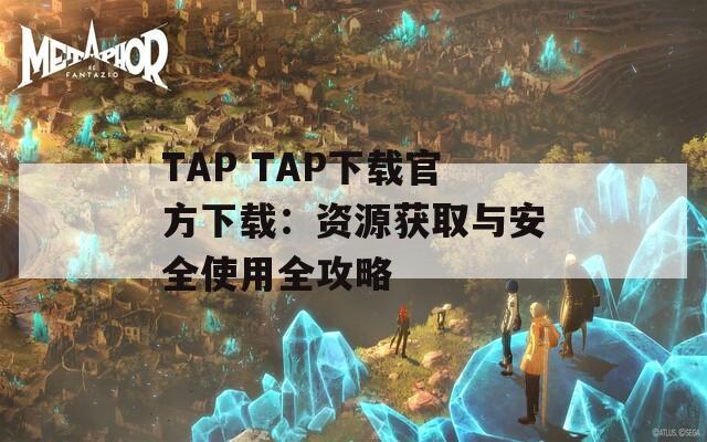 TAP TAP下载官方下载：资源获取与安全使用全攻略