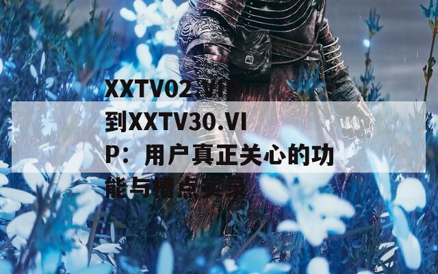 XXTV02.VIP到XXTV30.VIP：用户真正关心的功能与槽点实录