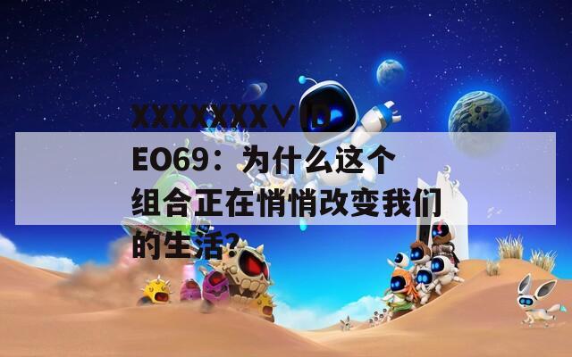 XXXXXXX∨IDEO69：为什么这个组合正在悄悄改变我们的生活？