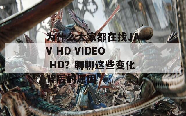 为什么大家都在找JAV HD VIDEO HD？聊聊这些变化背后的原因