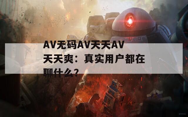 AV无码AV天天AV天天爽：真实用户都在聊什么？