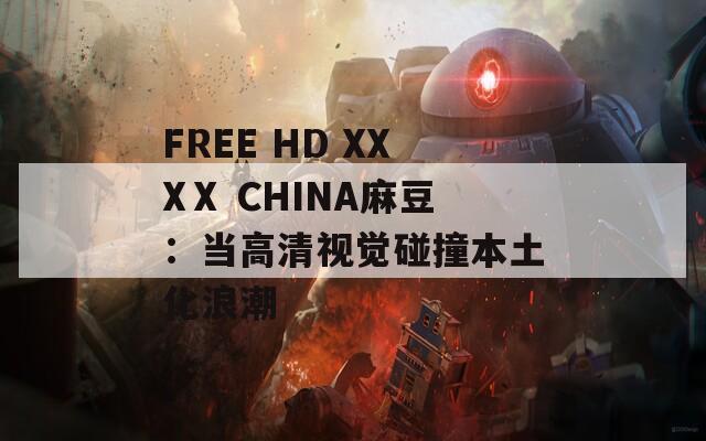 FREE HD XXXⅩ CHINA麻豆：当高清视觉碰撞本土化浪潮