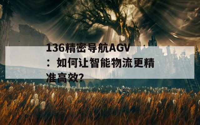 136精密导航AGV：如何让智能物流更精准高效？