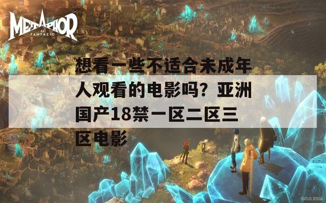 想看一些不适合未成年人观看的电影吗？亚洲国产18禁一区二区三区电影