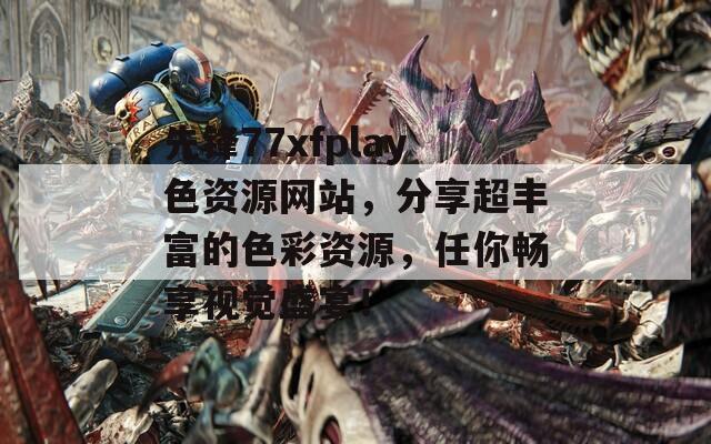 先锋77xfplay色资源网站，分享超丰富的色彩资源，任你畅享视觉盛宴！