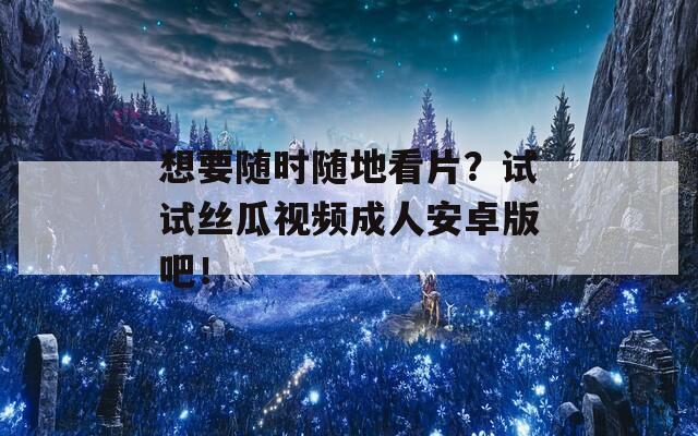 想要随时随地看片？试试丝瓜视频成人安卓版吧！