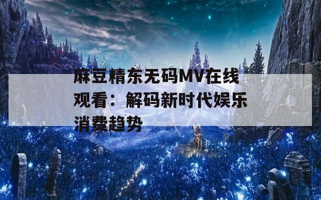 麻豆精东无码MV在线观看：解码新时代娱乐消费趋势