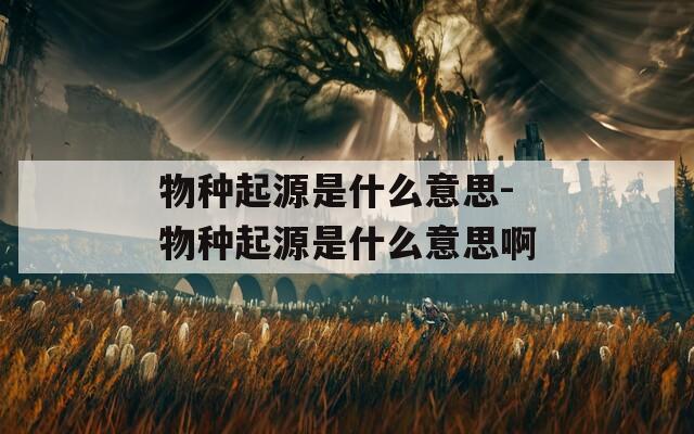 物种起源是什么意思-物种起源是什么意思啊