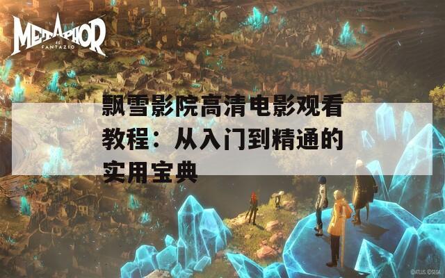 飘雪影院高清电影观看教程：从入门到精通的实用宝典