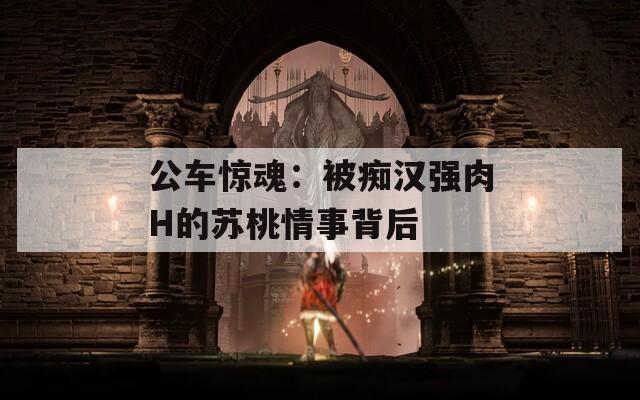 公车惊魂：被痴汉强肉H的苏桃情事背后