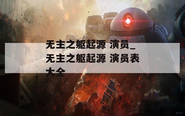 无主之躯起源 演员_无主之躯起源 演员表大全