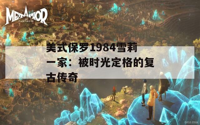 美式保罗1984雪莉一家：被时光定格的复古传奇