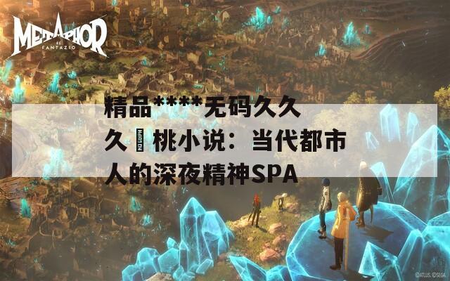 精品****无码久久久愛桃小说：当代都市人的深夜精神SPA