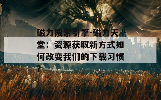 磁力搜索引擎-磁力天堂：资源获取新方式如何改变我们的下载习惯？