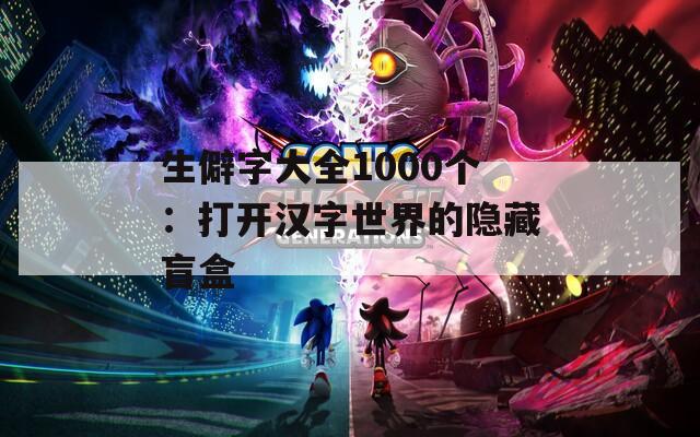 生僻字大全1000个：打开汉字世界的隐藏盲盒