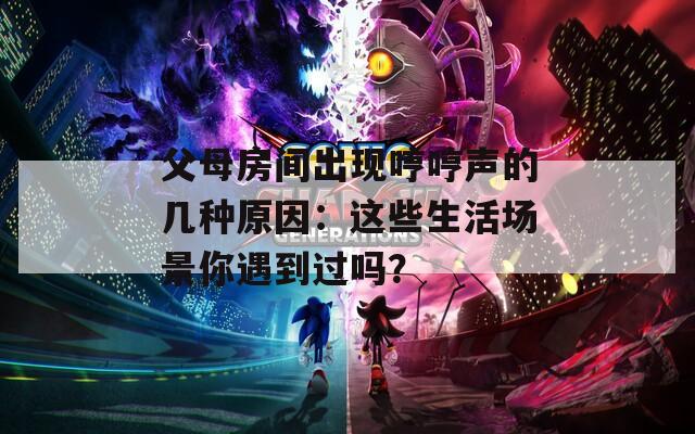 父母房间出现哼哼声的几种原因：这些生活场景你遇到过吗？