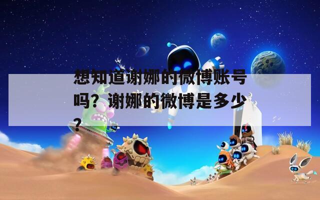 想知道谢娜的微博账号吗？谢娜的微博是多少？