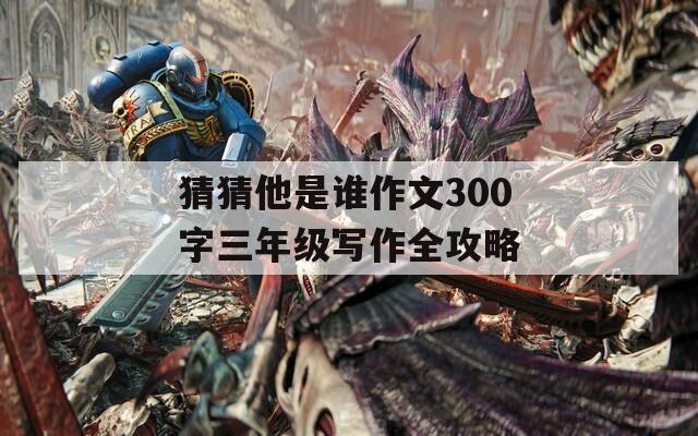 猜猜他是谁作文300字三年级写作全攻略