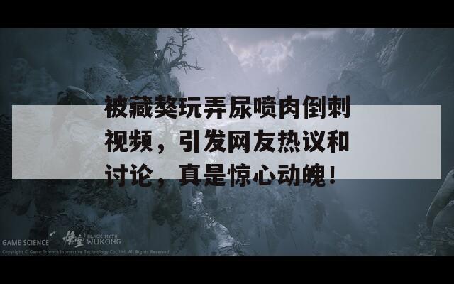 被藏獒玩弄尿喷肉倒刺视频，引发网友热议和讨论，真是惊心动魄！