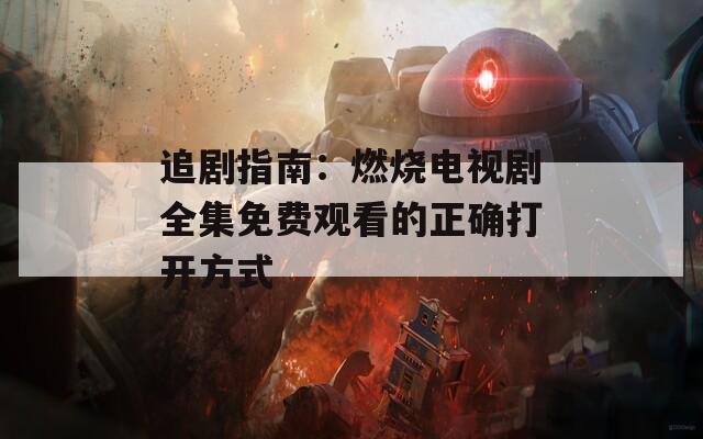 追剧指南：燃烧电视剧全集免费观看的正确打开方式