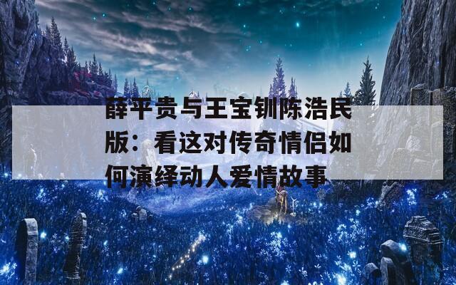 薛平贵与王宝钏陈浩民版：看这对传奇情侣如何演绎动人爱情故事