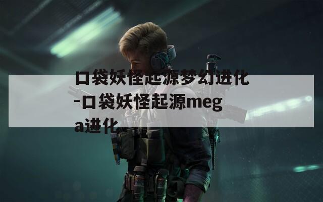 口袋妖怪起源梦幻进化-口袋妖怪起源mega进化