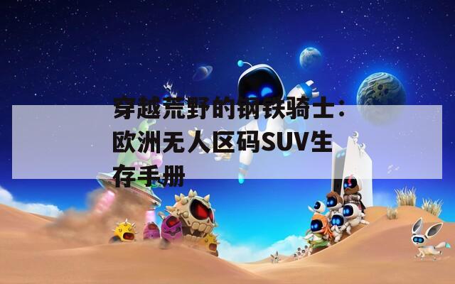 穿越荒野的钢铁骑士：欧洲无人区码SUV生存手册