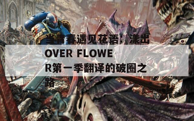 当青春遇见花语：漾出OVER FLOWER第一季翻译的破圈之路