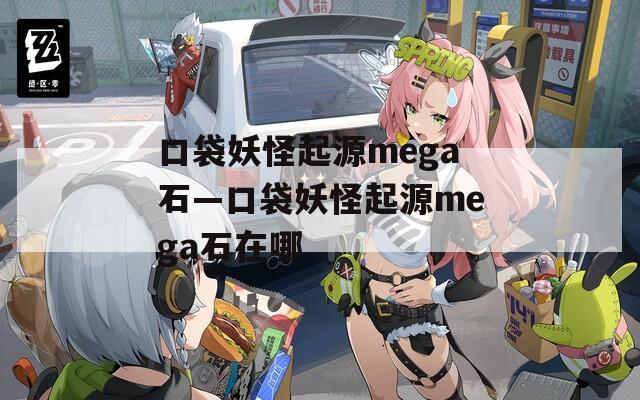 口袋妖怪起源mega石—口袋妖怪起源mega石在哪