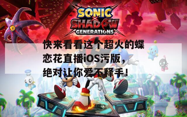 快来看看这个超火的蝶恋花直播iOS污版，绝对让你爱不释手！