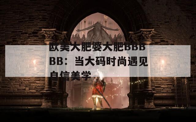 欧美大肥婆大肥BBBBB：当大码时尚遇见自信美学