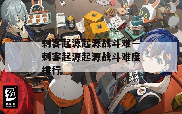 刺客起源起源战斗难—刺客起源起源战斗难度排行