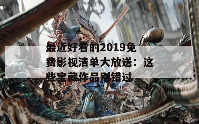 最近好看的2019免费影视清单大放送：这些宝藏作品别错过