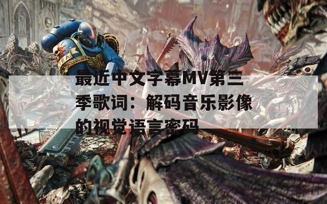 最近中文字幕MV第三季歌词：解码音乐影像的视觉语言密码