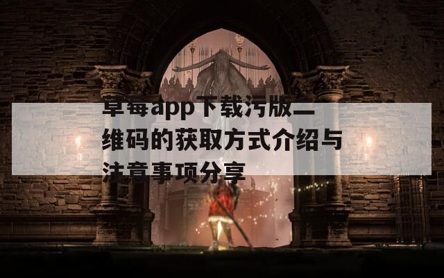 草莓app下载污版二维码的获取方式介绍与注意事项分享