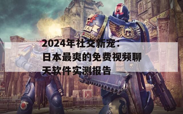 2024年社交新宠：日本最爽的免费视频聊天软件实测报告