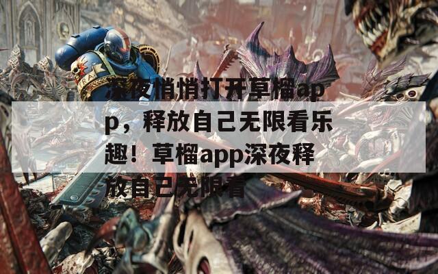 深夜悄悄打开草榴app，释放自己无限看乐趣！草榴app深夜释放自己无限看