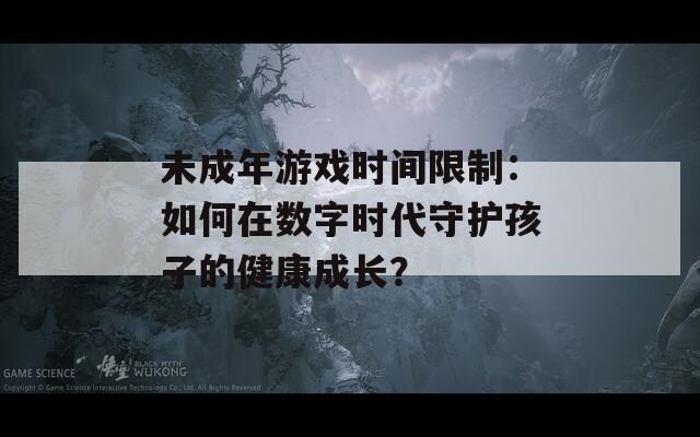 未成年游戏时间限制：如何在数字时代守护孩子的健康成长？