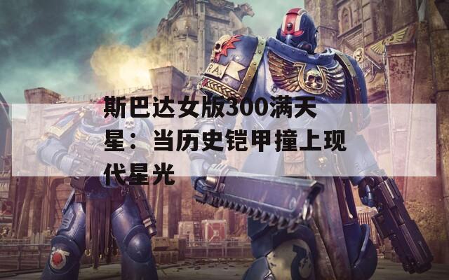 斯巴达女版300满天星：当历史铠甲撞上现代星光