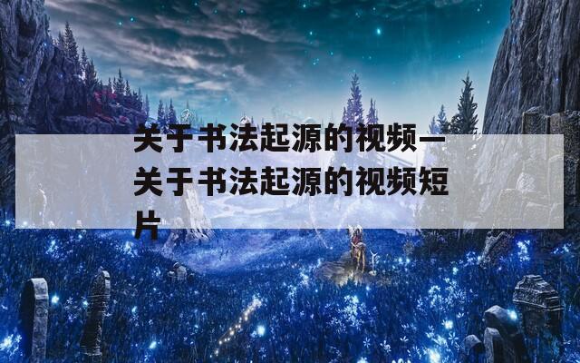 关于书法起源的视频—关于书法起源的视频短片